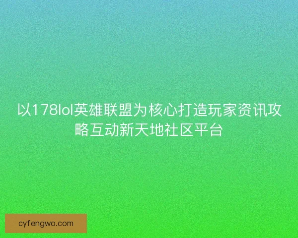 以178lol英雄联盟为核心打造玩家资讯攻略互动新天地社区平台