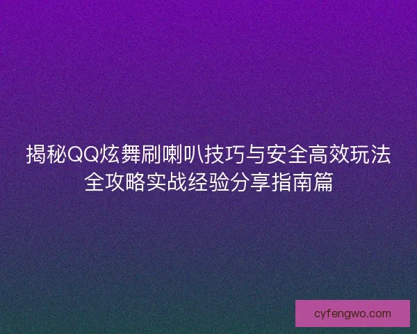 揭秘QQ炫舞刷喇叭技巧与安全高效玩法全攻略实战经验分享指南篇