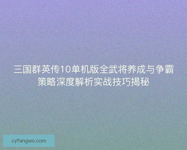 三国群英传10单机版全武将养成与争霸策略深度解析实战技巧揭秘