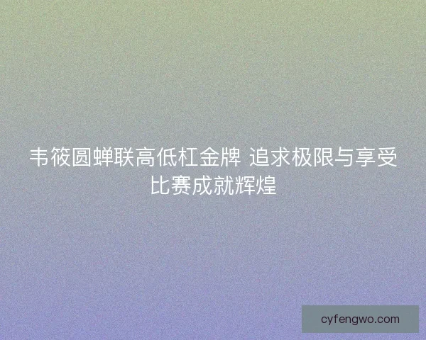 韦筱圆蝉联高低杠金牌 追求极限与享受比赛成就辉煌