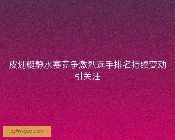 皮划艇静水赛竞争激烈选手排名持续变动引关注