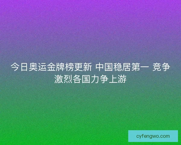 今日奥运金牌榜更新 中国稳居第一 竞争激烈各国力争上游