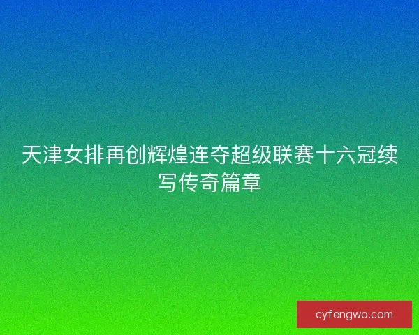 天津女排再创辉煌连夺超级联赛十六冠续写传奇篇章