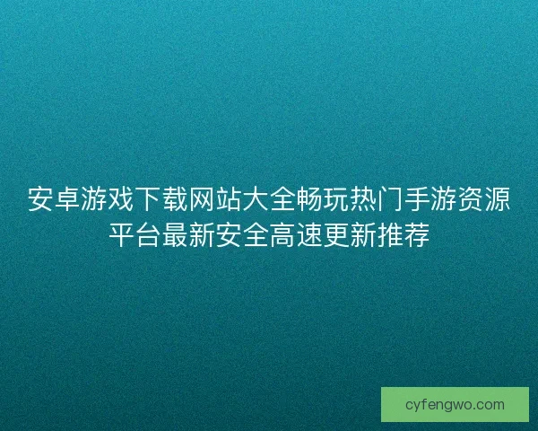 安卓游戏下载网站大全畅玩热门手游资源平台最新安全高速更新推荐