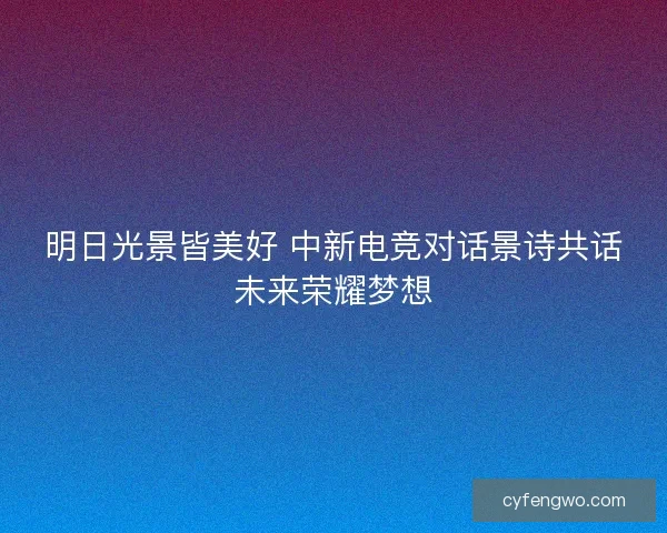 明日光景皆美好 中新电竞对话景诗共话未来荣耀梦想