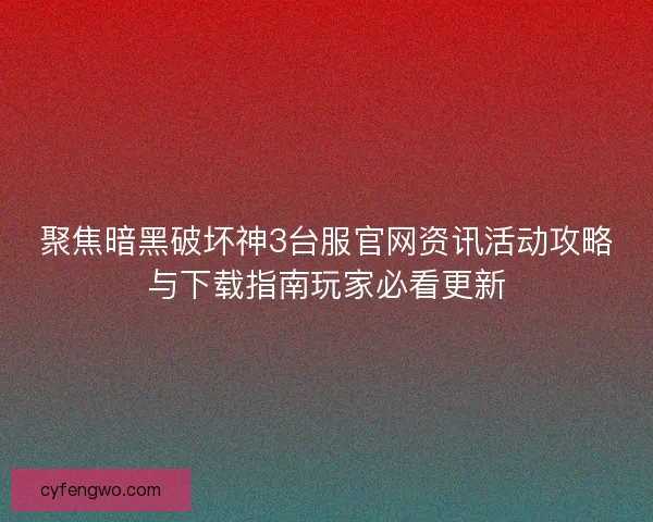 聚焦暗黑破坏神3台服官网资讯活动攻略与下载指南玩家必看更新