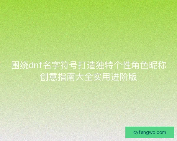 围绕dnf名字符号打造独特个性角色昵称创意指南大全实用进阶版