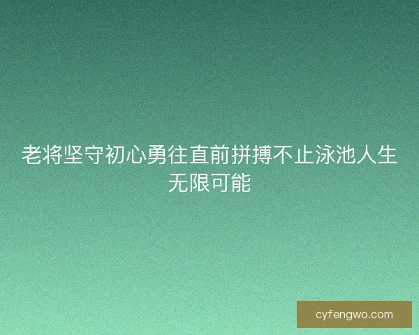 老将坚守初心勇往直前拼搏不止泳池人生无限可能